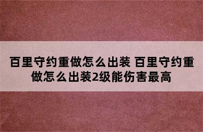 百里守约重做怎么出装 百里守约重做怎么出装2级能伤害最高